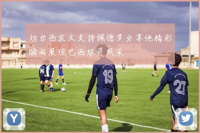 切尔西发文支持佩德罗分享他精彩瞬间展现巴西球员风采