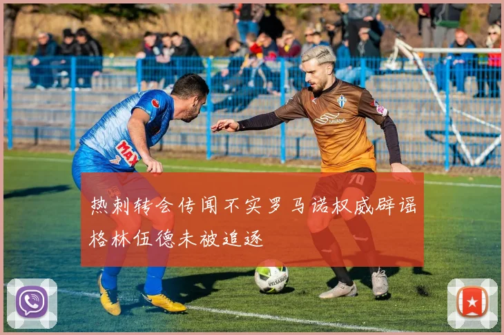 热刺转会传闻不实罗马诺权威辟谣格林伍德未被追逐