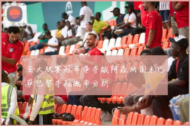 五大联赛冠军争夺战阿森纳国米巴萨巴黎夺冠概率分析