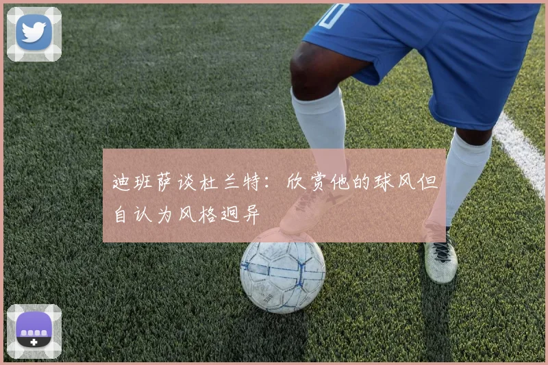 迪班萨谈杜兰特：欣赏他的球风但自认为风格迥异
