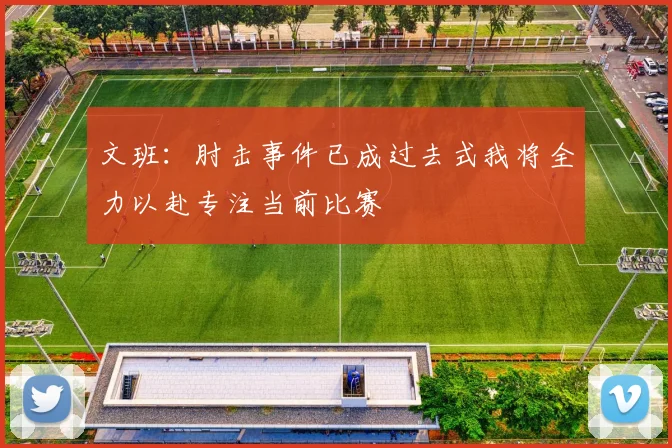 文班：肘击事件已成过去式我将全力以赴专注当前比赛
