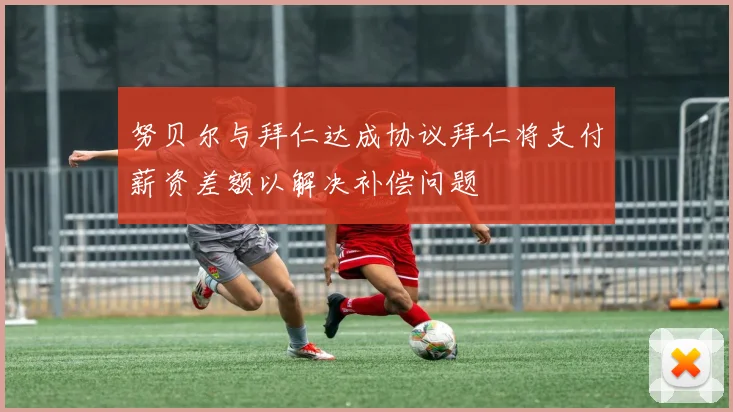 努贝尔与拜仁达成协议拜仁将支付薪资差额以解决补偿问题