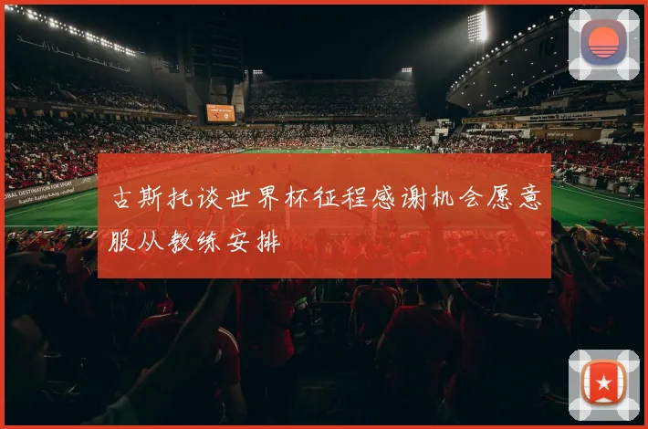 古斯托谈世界杯征程感谢机会愿意服从教练安排