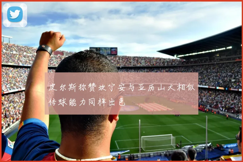 皮尔斯称赞坎宁安与亚历山大相似传球能力同样出色