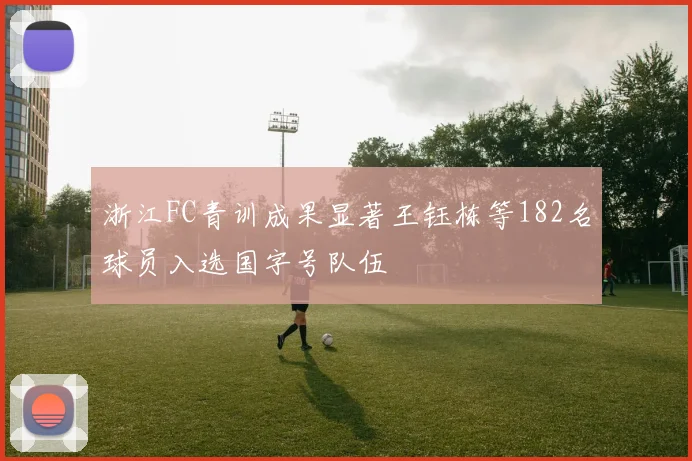 浙江FC青训成果显著王钰栋等182名球员入选国字号队伍