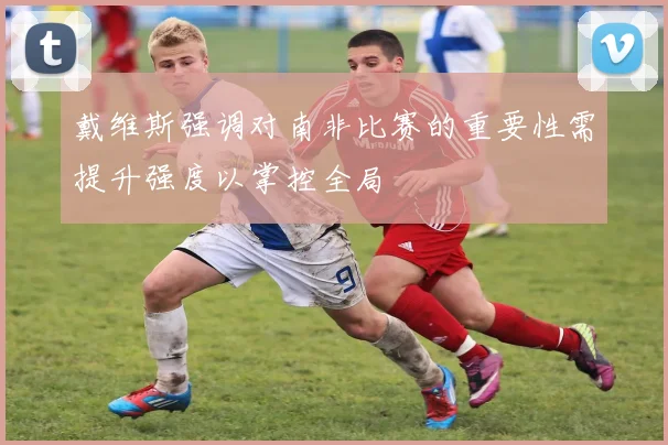 戴维斯强调对南非比赛的重要性需提升强度以掌控全局