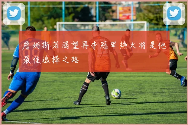 詹姆斯若渴望再夺冠军热火将是他最佳选择之路