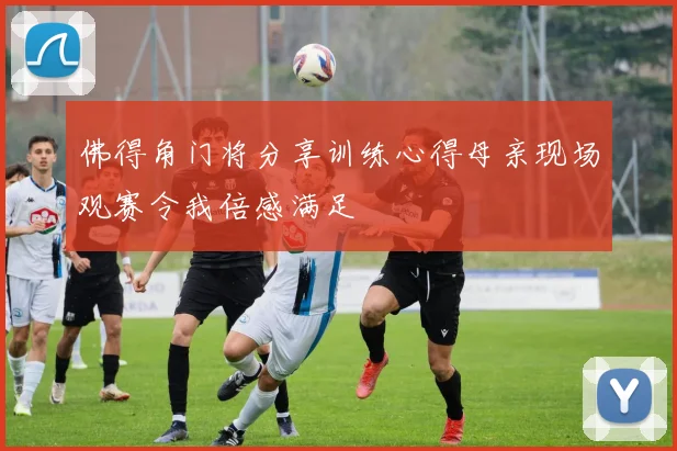 佛得角门将分享训练心得母亲现场观赛令我倍感满足