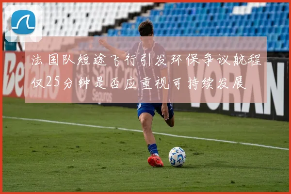 法国队短途飞行引发环保争议航程仅25分钟是否应重视可持续发展