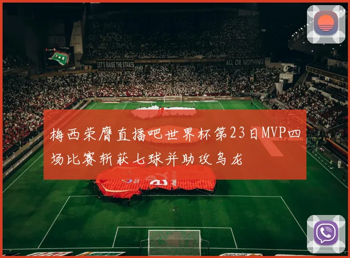 梅西荣膺直播吧世界杯第23日MVP四场比赛斩获七球并助攻乌龙
