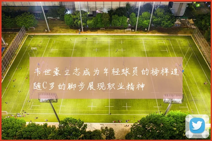 韦世豪立志成为年轻球员的榜样追随C罗的脚步展现职业精神