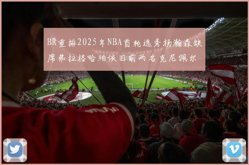 BR重排2025年NBA首轮选秀杨瀚森缺席弗拉格哈珀依旧前两名克尼佩尔锁定探花位
