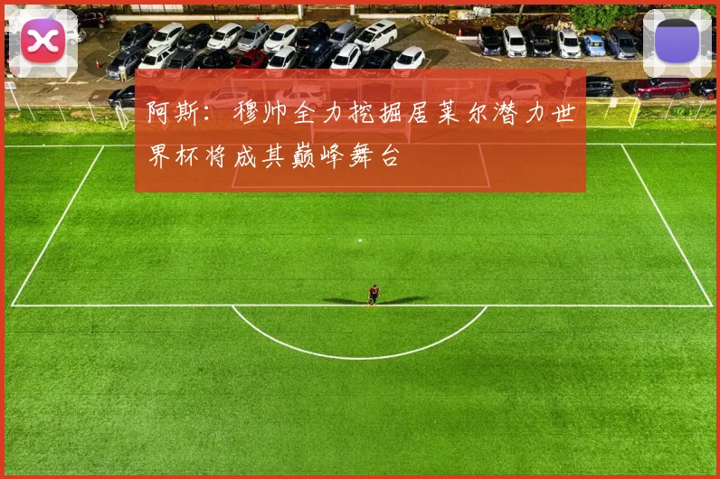 阿斯：穆帅全力挖掘居莱尔潜力世界杯将成其巅峰舞台